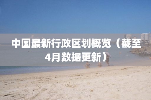中國(guó)最新行政區(qū)劃概覽（截至4月數(shù)據(jù)更新）