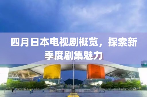 四月日本電視劇概覽，探索新季度劇集魅力