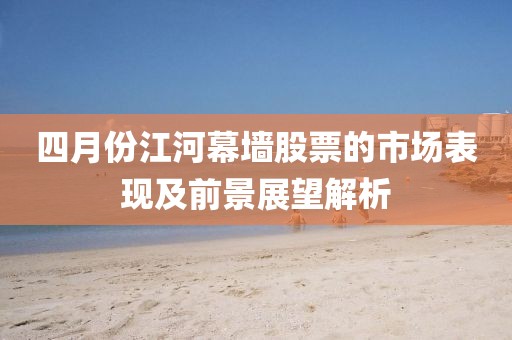 四月份江河幕墻股票的市場表現(xiàn)及前景展望解析
