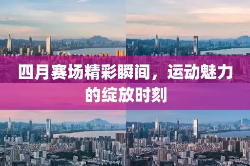 四月賽場精彩瞬間，運(yùn)動(dòng)魅力的綻放時(shí)刻