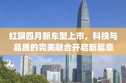 紅旗四月新車型上市，科技與品質(zhì)的完美融合開啟新篇章