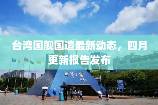 臺(tái)灣國(guó)艦國(guó)造最新動(dòng)態(tài)，四月更新報(bào)告發(fā)布