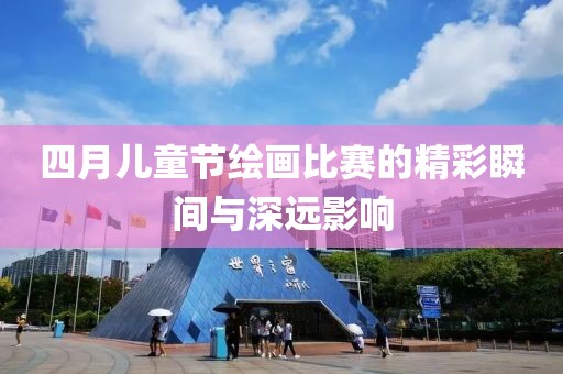 四月兒童節(jié)繪畫(huà)比賽的精彩瞬間與深遠(yuǎn)影響
