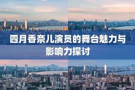 四月香奈兒演員的舞臺(tái)魅力與影響力探討