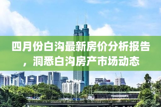 四月份白溝最新房?jī)r(jià)分析報(bào)告，洞悉白溝房產(chǎn)市場(chǎng)動(dòng)態(tài)