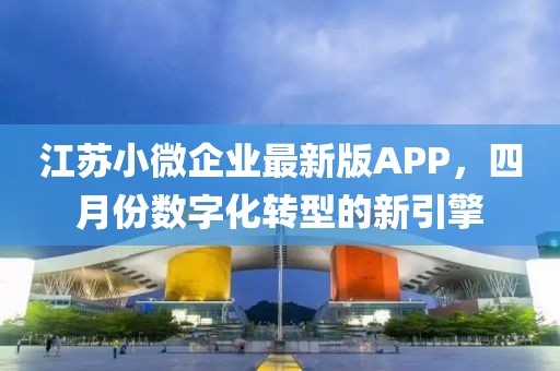 江蘇小微企業(yè)最新版APP，四月份數(shù)字化轉型的新引擎