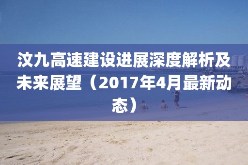 汶九高速建設進展深度解析及未來展望（2017年4月最新動態(tài)）