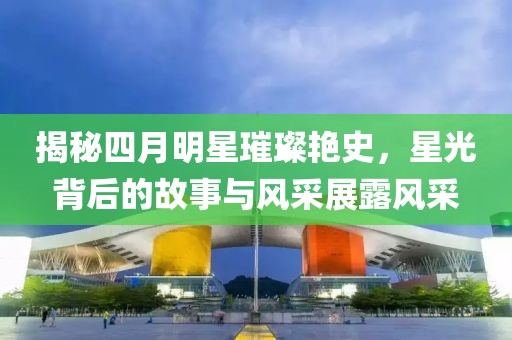 揭秘四月明星璀璨艷史，星光背后的故事與風采展露風采