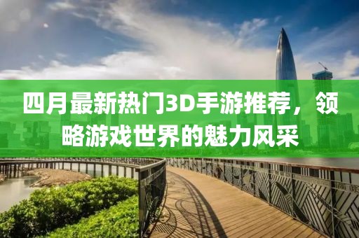 四月最新熱門3D手游推薦，領略游戲世界的魅力風采