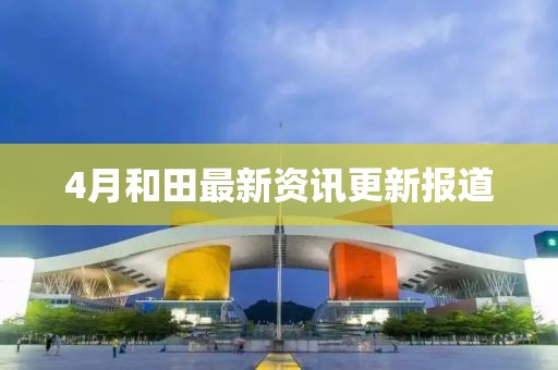 4月和田最新資訊更新報道