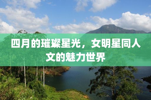 四月的璀璨星光，女明星同人文的魅力世界