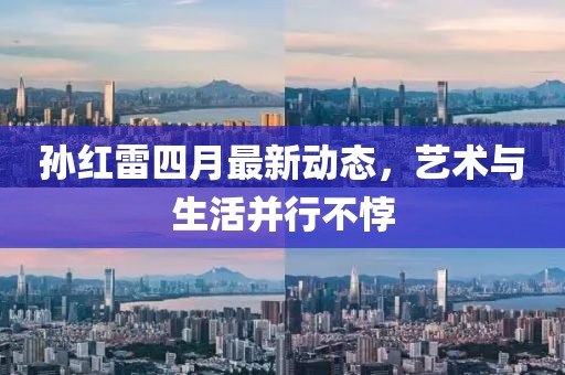 孫紅雷四月最新動態，藝術與生活并行不悖