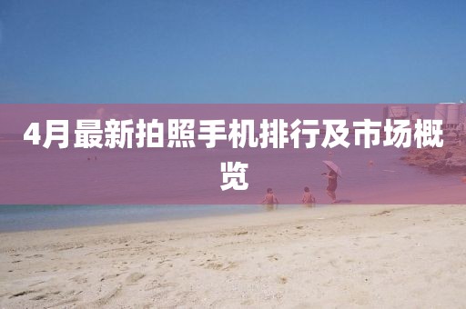 4月最新拍照手機排行及市場概覽