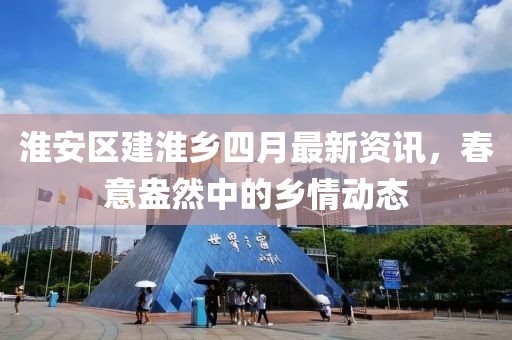 淮安區建淮鄉四月最新資訊，春意盎然中的鄉情動態