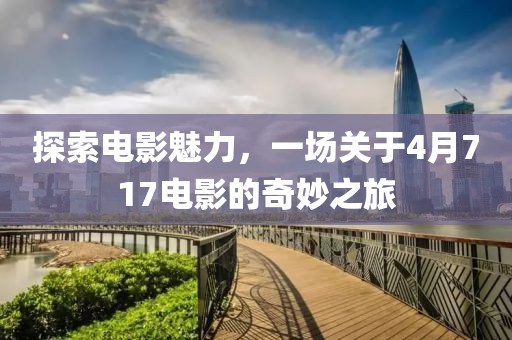 探索電影魅力，一場關于4月717電影的奇妙之旅
