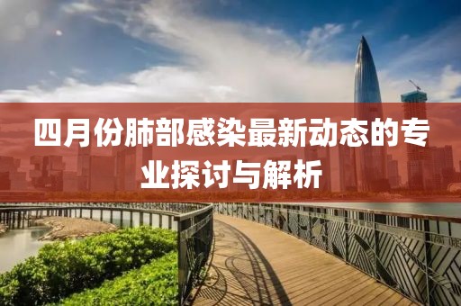四月份肺部感染最新動態的專業探討與解析