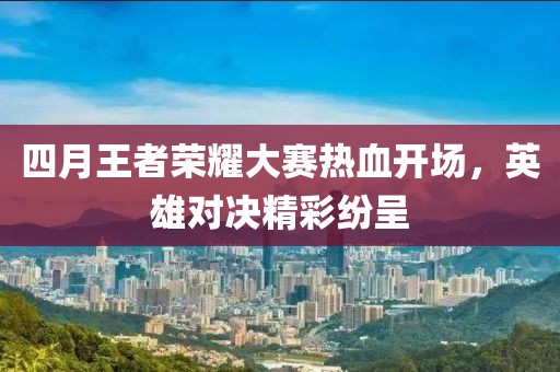 四月王者榮耀大賽熱血開場，英雄對決精彩紛呈