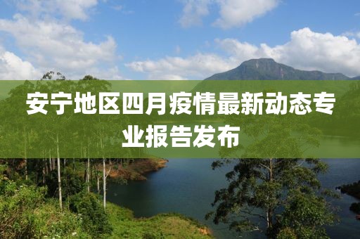 安寧地區(qū)四月疫情最新動(dòng)態(tài)專業(yè)報(bào)告發(fā)布