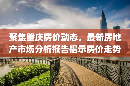 聚焦肇慶房價動態，最新房地產市場分析報告揭示房價走勢