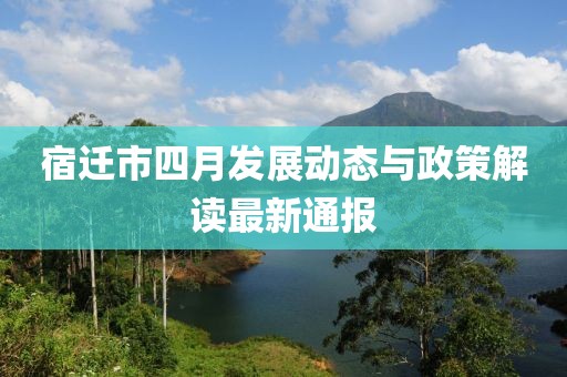 宿遷市四月發展動態與政策解讀最新通報