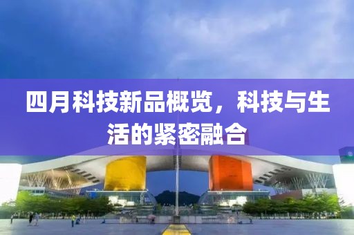 四月科技新品概覽，科技與生活的緊密融合