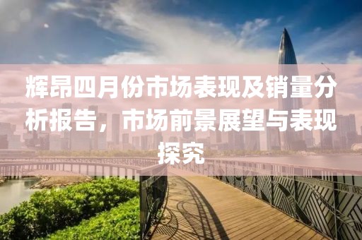 輝昂四月份市場表現及銷量分析報告，市場前景展望與表現探究