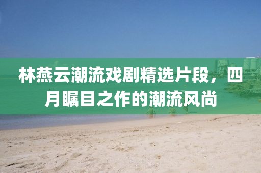 林燕云潮流戲劇精選片段，四月矚目之作的潮流風尚