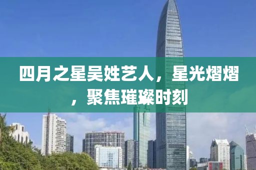 四月之星吳姓藝人，星光熠熠，聚焦璀璨時刻