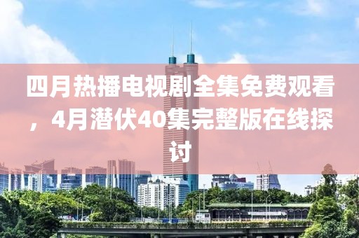 四月熱播電視劇全集免費觀看，4月潛伏40集完整版在線探討