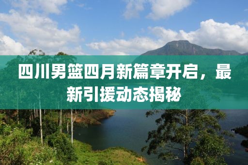 四川男籃四月新篇章開啟，最新引援動(dòng)態(tài)揭秘