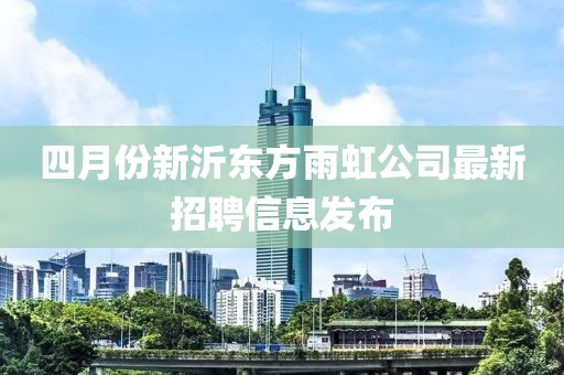 四月份新沂東方雨虹公司最新招聘信息發布