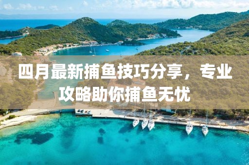 四月最新捕魚技巧分享，專業攻略助你捕魚無憂