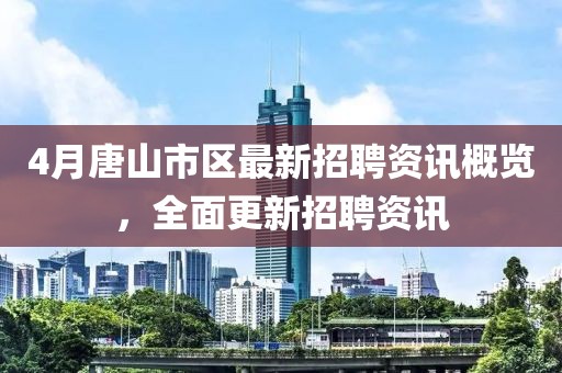 4月唐山市區最新招聘資訊概覽，全面更新招聘資訊