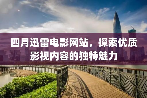 四月迅雷電影網站，探索優質影視內容的獨特魅力