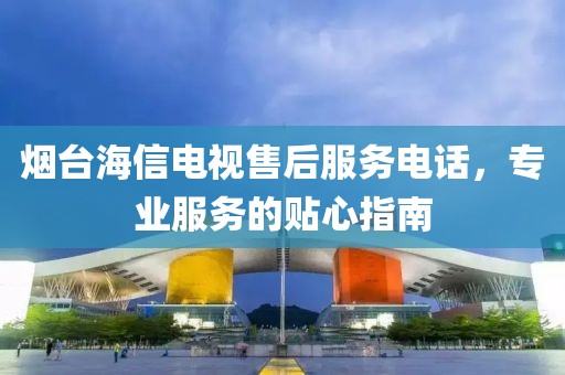 煙臺海信電視售后服務電話，專業服務的貼心指南