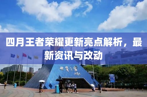 四月王者榮耀更新亮點解析，最新資訊與改動