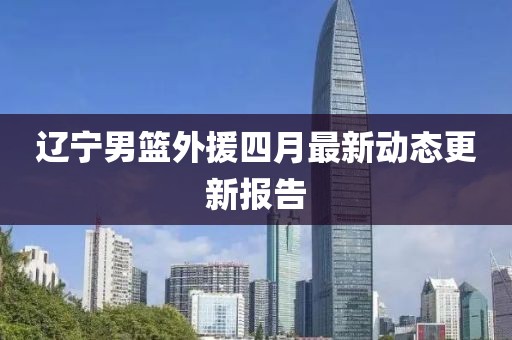遼寧男籃外援四月最新動態更新報告