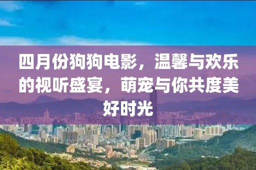 四月份狗狗電影，溫馨與歡樂的視聽盛宴，萌寵與你共度美好時光