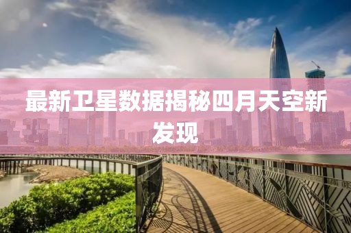 最新衛(wèi)星數(shù)據(jù)揭秘四月天空新發(fā)現(xiàn)