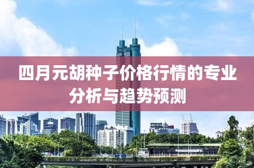 四月元胡種子價格行情的專業(yè)分析與趨勢預測