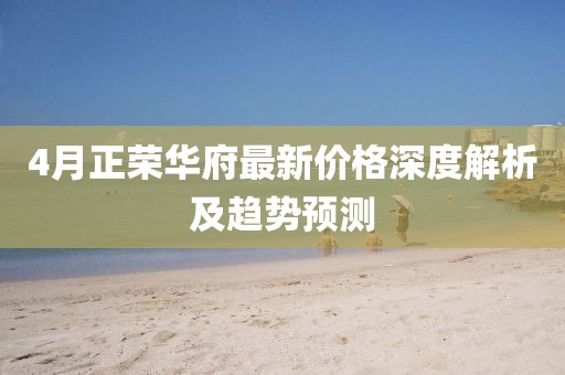 4月正榮華府最新價格深度解析及趨勢預測