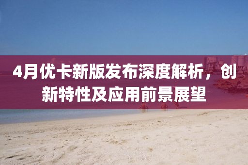 4月優卡新版發布深度解析，創新特性及應用前景展望