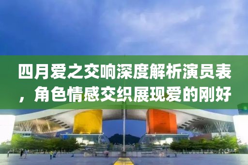 四月愛之交響深度解析演員表，角色情感交織展現愛的剛好