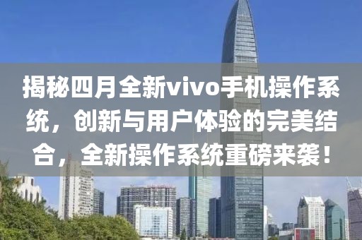 揭秘四月全新vivo手機操作系統，創新與用戶體驗的完美結合，全新操作系統重磅來襲！