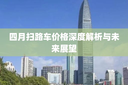 四月掃路車價(jià)格深度解析與未來展望