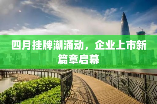 四月掛牌潮涌動(dòng)，企業(yè)上市新篇章啟幕