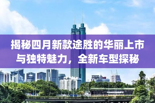 揭秘四月新款途勝的華麗上市與獨特魅力，全新車型探秘