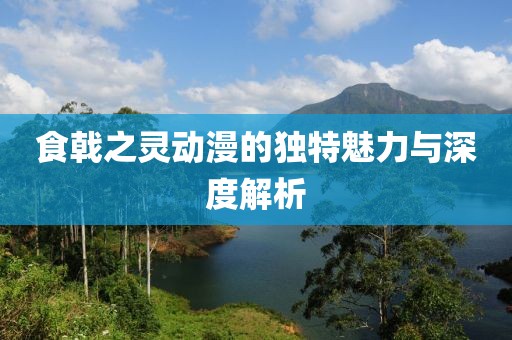 食戟之靈動漫的獨特魅力與深度解析