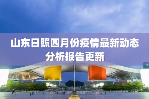 山東日照四月份疫情最新動態分析報告更新