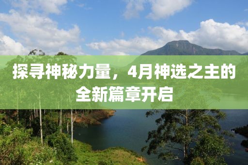 探尋神秘力量，4月神選之主的全新篇章開啟